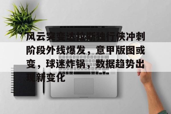 金年会官网首页-风云突变达拉斯独行侠冲刺阶段外线爆发，意甲版图或变，球迷炸锅，数据趋势出现新变化